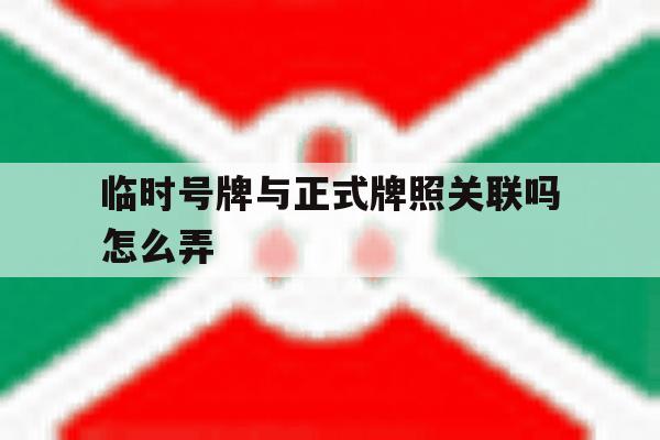 临时号牌与正式牌照关联吗怎么弄 临时号牌与正式牌照关联吗怎么弄